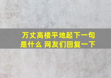 万丈高楼平地起下一句是什么 网友们回复一下